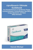 ciprofloxacin Ultimate Guidebook: Your Essential Resource on Ciprofloxacin Therapy, Covering Indications, Contraindications, Side Effects, Dosage Adjustments, and Patient Safety Information B0FPDPTSXK Book Cover