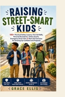 Raising Street-Smart Kids: 100+ Practical Safety Lessons, First Aid Skills, Personal Boundaries, Online Smarts, Emergency Know-How & Real-Life Scenarios for Growing Up Confident and Prepared B0HHS1XZS6 Book Cover