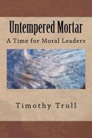 Untempered Mortar: A Time For Moral Leaders 1468067613 Book Cover