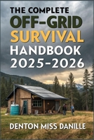 The Complete Off-Grid Survival Handbook 2025–2026: A Survivalist’s Guide to Crisis Preparedness, Home Security, Life-Saving Projects, and Family Self-Sufficiency B0F9T7KM8B Book Cover