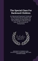 The Special Class for Backward Children: An Educational Experiment Conducted for the Instruction of Teachers and Other Students of Child Welfare, by ... and Clinic of the University of Pennsylvania 1016707118 Book Cover