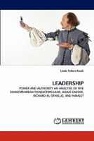 LEADERSHIP: POWER AND AUTHORITY AN ANALYSIS OF FIVE SHAKESPEAREAN CHARACTERS LEAR, JULIUS CAESAR, RICHARD III, OTHELLO, AND HAMLET 3843382182 Book Cover