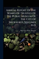 Annual Report Of The Board Of Trustees Of The Public Museum Of The City Of Milwaukee, Volumes 11-15 B0FK2W6G9H Book Cover