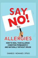 Say No to Allergies: How To Heal Your Allergic Conditions Permanently And Naturally Without Drugs 1080571124 Book Cover