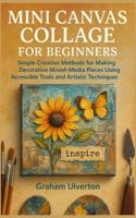 MINI CANVAS COLLAGE FOR BEGINNERS: Simple Creative Methods for Making Decorative Mixed-Media Pieces Using Accessible Tools and Artistic Techniques B0G4H1JJNV Book Cover