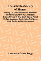 The Asbestos Society of Sinners; Detailing the diversions of Dives and others on the playground of Pluto, with some broken threads of drop-stitch ... woven into a Stygian nights' entertainment 9367248539 Book Cover