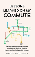 Lessons Learned on My Commute: Defeating Autoimmune Disease with Holistic Healing, Healthy Habits, and an Unbeatable Mindset B0FTLYHKQK Book Cover