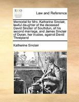 Memorial for Mrs. Katharine Sinclair, lawful daughter of the deceased David Sinclair of Southdun, of his second marriage, and James Sinclair of Duran, her trustee, against David Threipland 1171416199 Book Cover