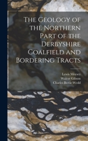The Geology of the Northern Part of the Derbyshire Coalfield and Bordering Tracts 1019216220 Book Cover