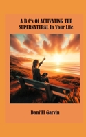 A B C‘s Of ACTIVATING THE SUPERNATURAL In Your Life B0D5D8ZHQS Book Cover