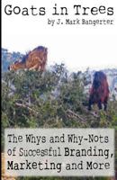 Goats in Trees: The Whys and Why-Nots of Successful Branding, Marketing and More 1467975559 Book Cover