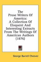 The Prose Writers Of America: A Collection Of Eloquent And Interesting Extracts From The Writings Of American Authors 1276789181 Book Cover