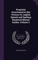 Propriety Ascertained in Her Picture; Or, Inglish Speech and Spelling Rendered Mutual Guides, Volume 2 1357211341 Book Cover