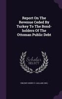 Report On The Revenue Ceded By Turkey To The Bond-holders Of The Ottoman Public Debt... 1340903423 Book Cover