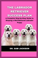 The Labrador Retriever Success Plan: A Complete Step-by-Step Guide to Shaping a Well-Behaved Labrador Puppy B0FKTKL6N3 Book Cover