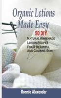 Organic Lotions Made Easy: 50 DIY Natural Homemade Lotion Recipes For A Beautiful And Glowing Skin 1512071390 Book Cover