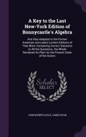 A Key to the Last New York Edition of Bonnycastle's Algebra: And Also Adapted to the Former American and Latest London Editions of That Work, Containing Solutions to All the Questions, the Whole Rende 1341016617 Book Cover