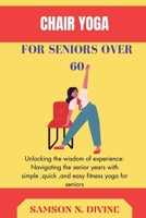 CHAIR YOGA FOR SENIORS:: Unlocking your wisdom of experience:navigating the senior years with simple,quick, and easy fitness yoga for seniors B0CK9KDP74 Book Cover