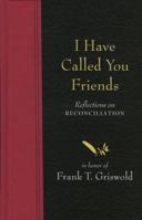 I Have Called You Friends: Reflections on Reconciliation in Honor of Frank T. Griswold 1561012483 Book Cover