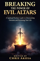 Breaking the Power of Evil Altars: A Spiritual Warfare Guide to Overcoming Demons and Restoring Your Life B0F661T8YW Book Cover