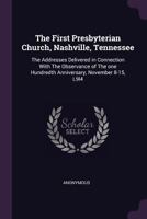 The First Presbyterian Church, Nashville, Tennessee: The Addresses Delivered in Connection With The Observance of The one Hundredth Anniversary, November 8-15, L9l4 1348052155 Book Cover