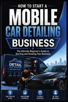 How to Start a Mobile Car Detailing Business: The Ultimate Beginner's Guide to Starting and Growing Your Business B0H8RSD7PM Book Cover