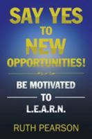 Say Yes to New Opportunities!: Be Motivated to L.E.A.R.N. 1524676616 Book Cover