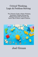 Critical Thinking, Logic & Problem-Solving: The Ultimate Guide to Better Thinking, Systematic Problem Solving and Making Impeccable Decisions with Sec 1806308312 Book Cover