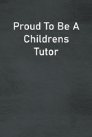 Proud To Be A Childrens Tutor: Lined Notebook For Men, Women And Co Workers 1713268833 Book Cover