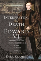 Interpreting the Death of Edward VI: The Life and Mysterious Demise of the Last Tudor King 1399092081 Book Cover