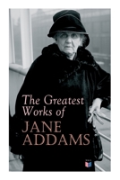 The Greatest Works of Jane Addams: Democracy and Social Ethics, The Spirit of Youth and the City Streets, A New Conscience and An Ancient Evil, Why Women Should Vote, Belated Industry, Twenty Years at 8027334187 Book Cover