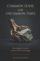 COMMON SENSE for UNCOMMON TIMES: How Judgment Survives Pressure, Noise, and Change 1918518149 Book Cover