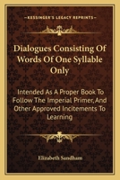 Dialogues consisting of words of one syllable only; intended as a proper book to follow The imperial primer, and other approved incitements to learning 0548406286 Book Cover