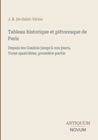 Tableau historique et pittoresque de Paris: Depuis les Gaulois jusqu'à nos jours, Tome quatrième, première partie (French Edition) 3387444109 Book Cover