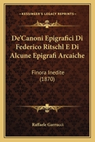 De'Canoni Epigrafici Di Federico Ritschl E Di Alcune Epigrafi Arcaiche: Finora Inedite (1870) 1168309301 Book Cover