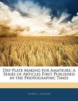 Dry Plate Making For Amateurs: A Series Of Articles First Published In The Photographic Times (1886) 1436826527 Book Cover