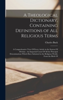 A Theological Dictionary, Containing Definitions of All Religious Terms: A Comprehensive View Of Every Article in the System Of Divinity: An Impartial ... in the Religious World, From the Birth Of 1018740996 Book Cover