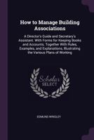 How to Manage Building Associations: A Director's Guide and Secretary's Assistant. with Forms for Keeping Books and Accounts. Together with Rules, ... Illustrating the Various Plans of Working 1341229866 Book Cover
