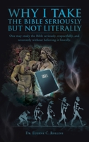 Why I Take the Bible Seriously but Not Literally: One May Study the Bible Seriously, Respectfully, and Reverently Without Believing It Literally. 1467043028 Book Cover