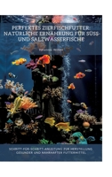 Perfektes Zierfischfutter: Natürliche Ernährung für Süß- und Salzwasserfische: Schritt-für-Schritt-Anleitung zur Herstellung gesunder und nahrhafter Futtermittel (German Edition) 3384353226 Book Cover