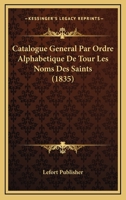 Catalogue General Par Ordre Alphabetique De Tour Les Noms Des Saints (1835) 1160053081 Book Cover