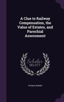 A Clue to Railway Compensation, the Value of Estates, and Parochial Assessment 1358165718 Book Cover