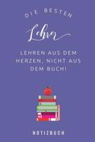 Die Besten Lehrer Lehren Aus Dem Herzen, Nicht Aus Dem Buch! Notizbuch: A5 Tagebuch mit sch�nen Spr�chen als Geschenk f�r Lehrer - Abschiedsgeschenk f�r Erzieher und Erzieherinnen - Planer - Terminpla 1080332693 Book Cover