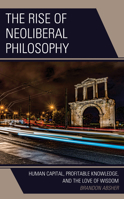 The Rise of Neoliberal Philosophy: Human Capital, Profitable Knowledge, and the Love of Wisdom 1793616000 Book Cover