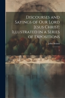 Discourses and Sayings of our Lord Jesus Christ: Illustrated in a Series of Expositions: 1 1022217208 Book Cover