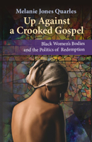 Up Against A Crooked Gospel: Black Women's Bodies and the Politics of Redemption in Religion and Society (Ethics and Intersectionality Series) 1626985863 Book Cover