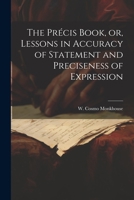 The Precis Book: Or, Lessons In Accuracy Of Statement And Preciseness Of Expression : For Civil Service Students, Self-education, And Use In Schools 1022137751 Book Cover