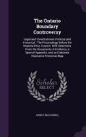 The Ontario Boundary Controversy: Legal and Constitutional, Political and Historical: The Proceedings Before the Imperial Privy Council, With ... and an Elaborate Illustrative Historical Map 1019142324 Book Cover