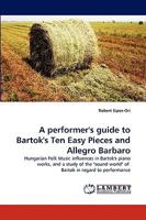 A performer's guide to Bartok's Ten Easy Pieces and Allegro Barbaro: Hungarian Folk Music influences in Bartok's piano works, and a study of the "sound world" of Bartok in regard to performance 3838317025 Book Cover
