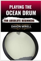 PLAYING THE OCEAN DRUM FOR ABSOLUTE BEGINNERS: Your Complete Beginner’s Manual for Playing Peaceful and Rhythmic Ocean Tones B0F9TKF4JZ Book Cover
